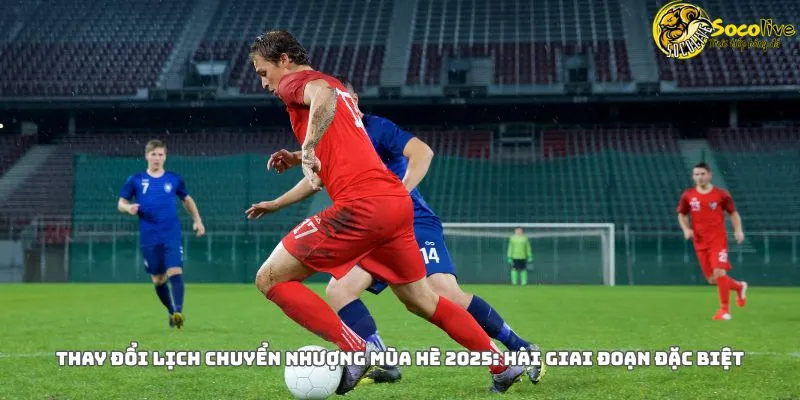 Thay Đổi Lịch Chuyển Nhượng Mùa Hè 2025: Hai Giai Đoạn Đặc Biệt